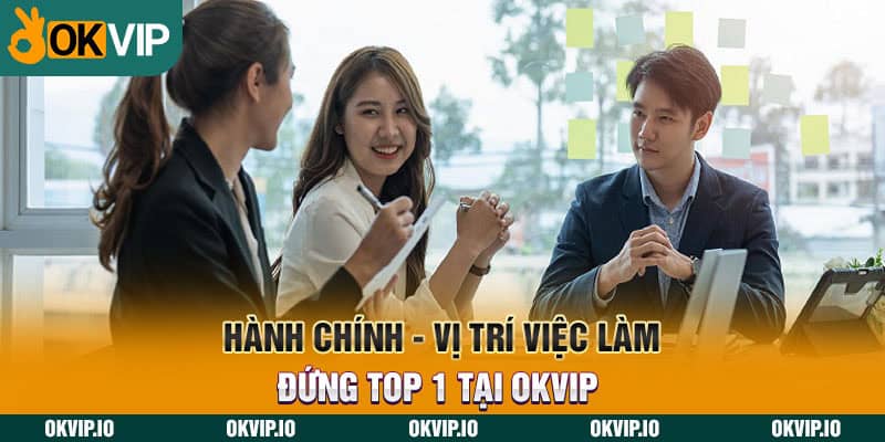 Nhân Viên Hành Chính - Vị Trí Việc Làm Đứng Top 1 Tại OKVIP